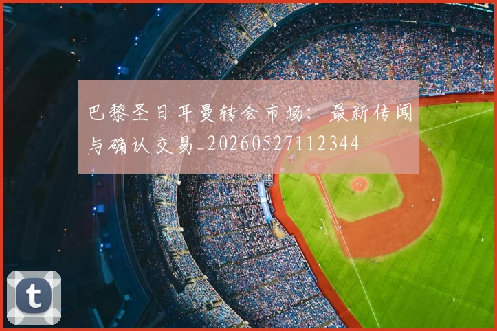 巴黎圣日耳曼转会市场：最新传闻与确认交易_20260527112344