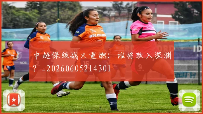 中超保级战火重燃：谁将跌入深渊？_20260605214301