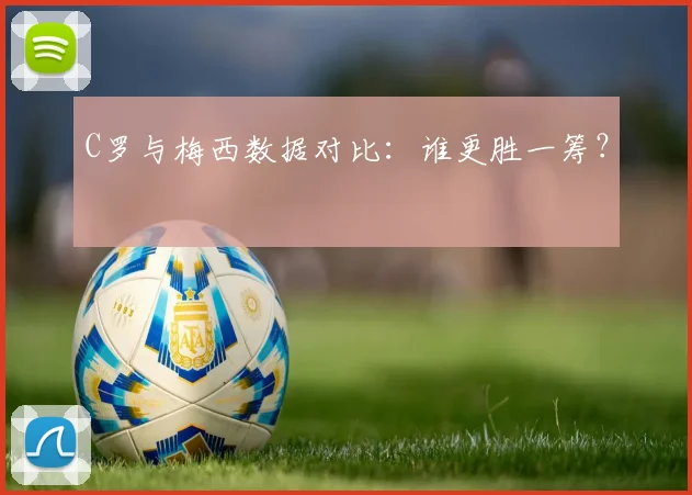 C罗与梅西数据对比：谁更胜一筹？