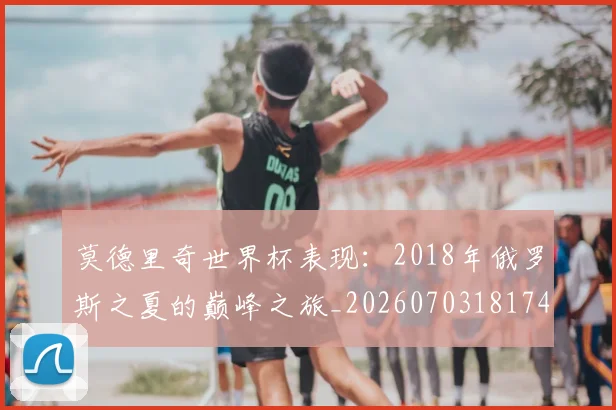 莫德里奇世界杯表现:2018年俄罗斯之夏的巅峰之旅_20260703181743
