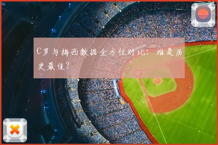 C罗与梅西数据全方位对比：谁是历史最佳？