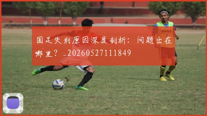 国足失利原因深度剖析：问题出在哪里？_20260527111849