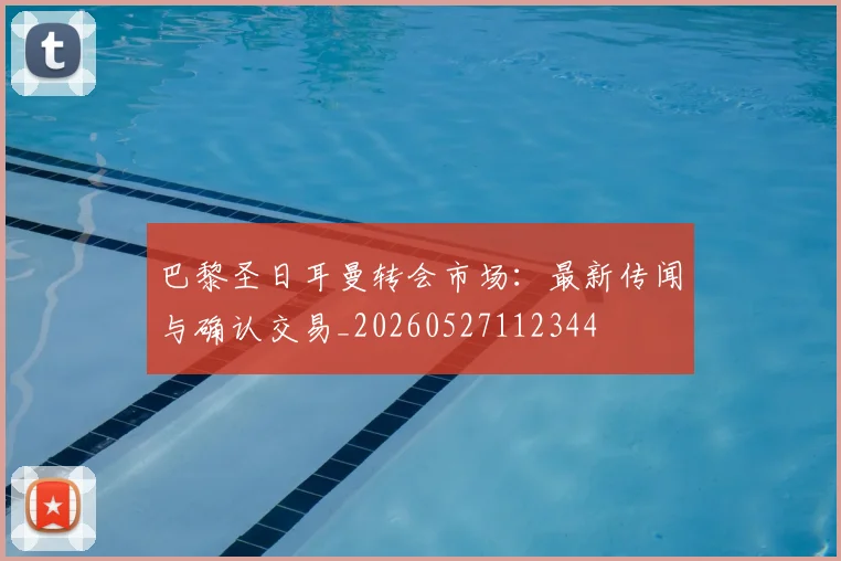 巴黎圣日耳曼转会市场：最新传闻与确认交易_20260527112344
