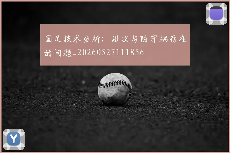 国足技术分析：进攻与防守端存在的问题_20260527111856