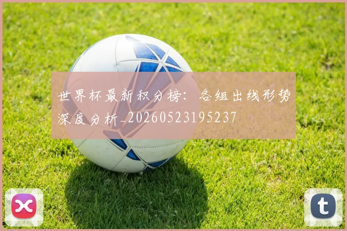 世界杯最新积分榜：各组出线形势深度分析_20260523195237