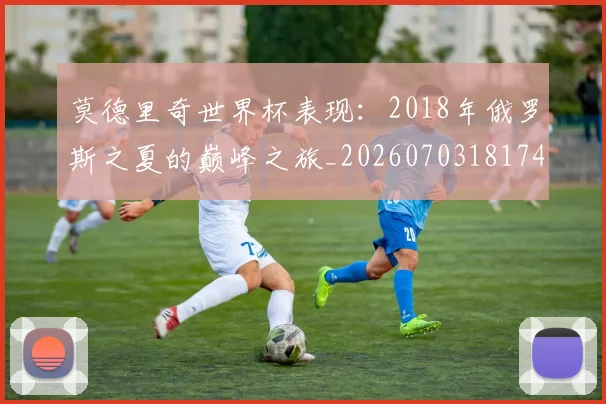 莫德里奇世界杯表现：2018年俄罗斯之夏的巅峰之旅_20260703181743