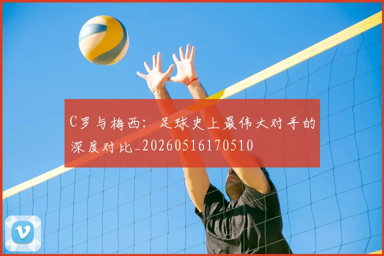 C罗与梅西：足球史上最伟大对手的深度对比_20260516170510