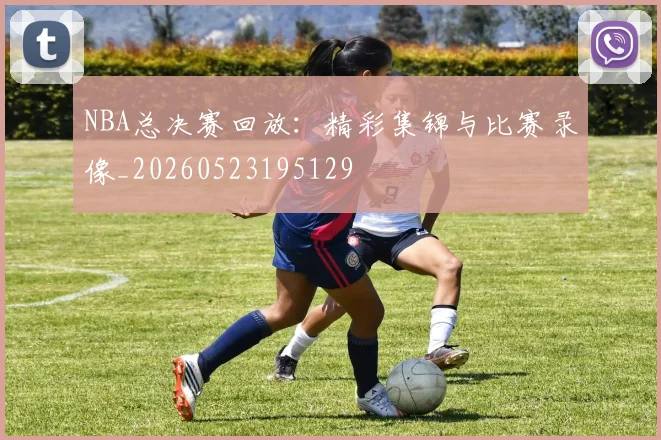 NBA总决赛回放：精彩集锦与比赛录像_20260523195129