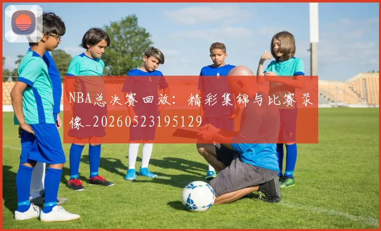 NBA总决赛回放：精彩集锦与比赛录像_20260523195129
