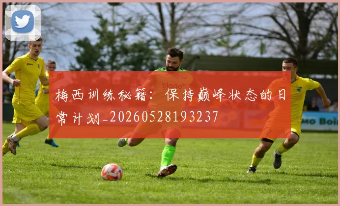 梅西训练秘籍：保持巅峰状态的日常计划_20260528193237
