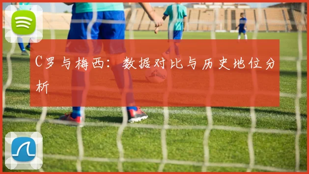 C罗与梅西：数据对比与历史地位分析
