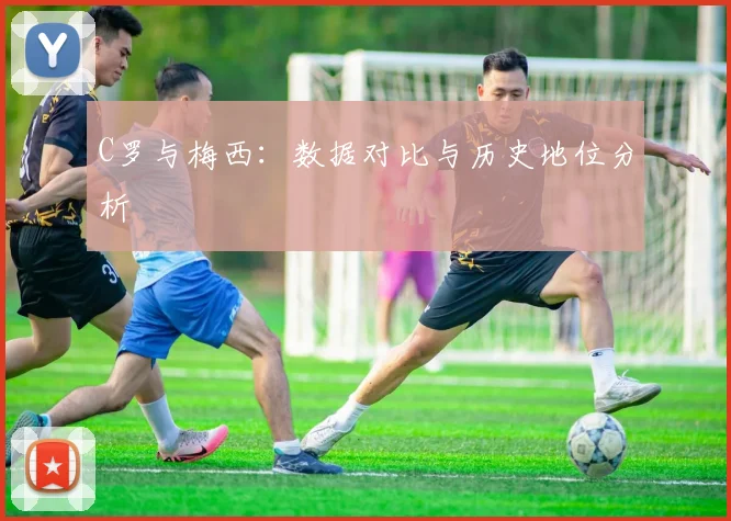 C罗与梅西：数据对比与历史地位分析